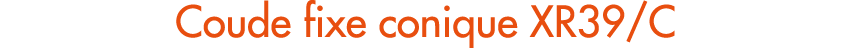 Coude fixe conique XR39/C